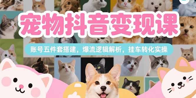 宠物抖音变现课，账号五件套搭建，爆流逻辑解析，挂车转化实操-AIPOD