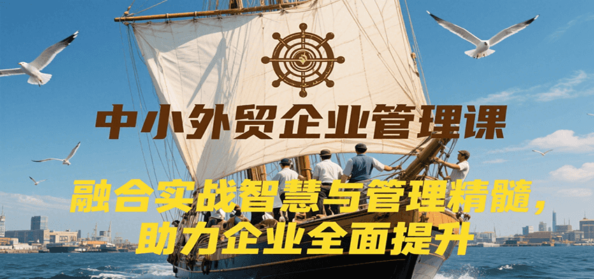 中小外贸企业管理课，融合实战智慧与管理精髓，助力企业全面提升管理水平-AIPOD