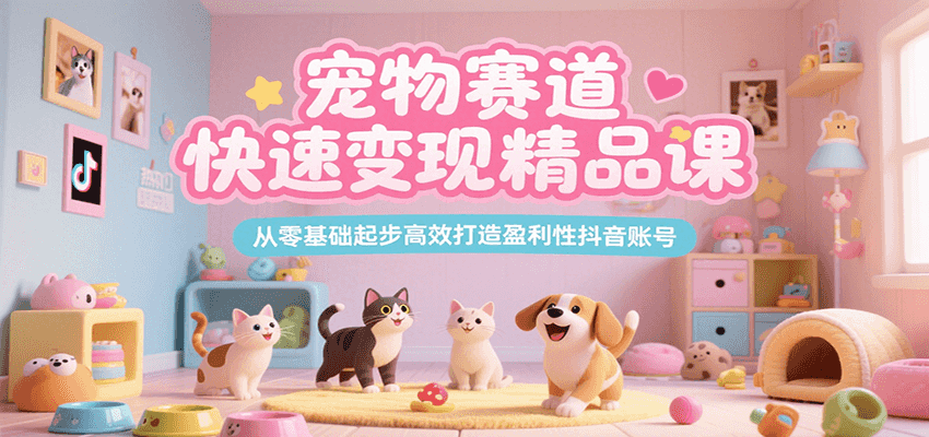 宠物赛道快速变现精品课，从零基础起步高效打造盈利性抖音账号-AIPOD