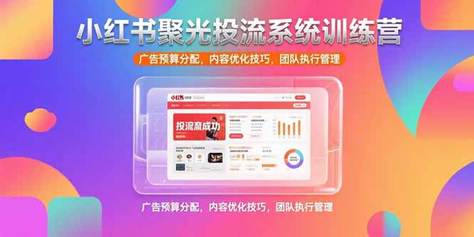 小红书聚光投流系统训练营，广告预算分配，内容优化技巧，团队执行管理-AIPOD