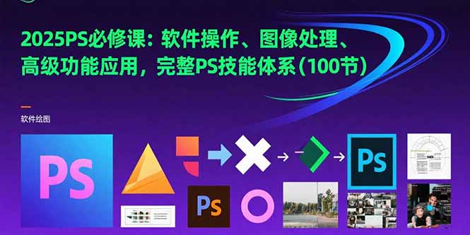 2025PS必修课：软件操作、图像处理、高级功能应用，完整PS技能体系(100节)-AIPOD