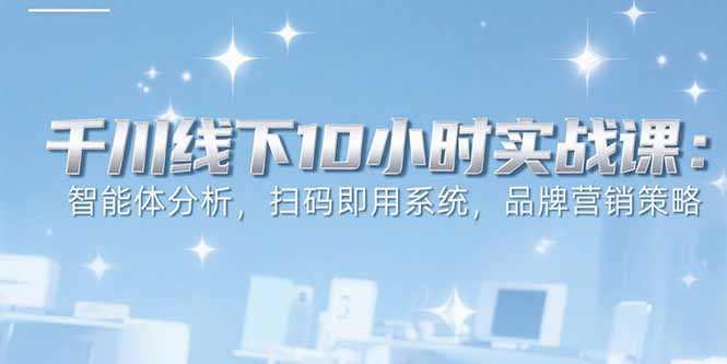 6月千川线下10小时实战课：智能体分析，扫码即用系统，品牌营销策略-AIPOD