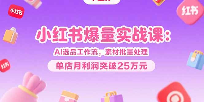 小红书爆量实战课：AI选品工作流，素材批量处理，单店月利润突破25万元-AIPOD
