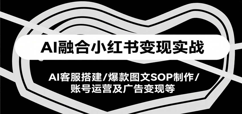 AI融合小红书变现实战课，AI客服搭建/爆款图文SOP制作/账号运营及广告变现等-AIPOD
