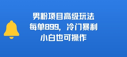 男粉项目高级玩法，每单899，冷门暴利，小白也可操作-AIPOD