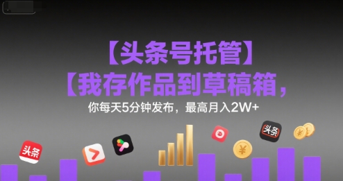 【头条号托管 】我存作品到草稿箱，你每天5分钟发布，最高月入2W+-AIPOD