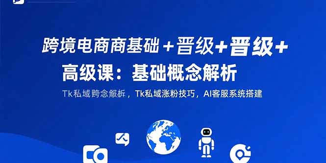 跨境电商基础+晋级+高级课：基础概念解析,Tk私域涨粉技巧,AI客服系统搭建-AIPOD