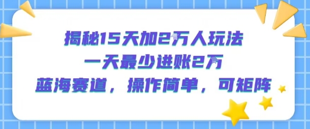 揭秘15天加2W人玩法，一天最少2万进账，蓝海赛道，操作简单，可矩阵-AIPOD