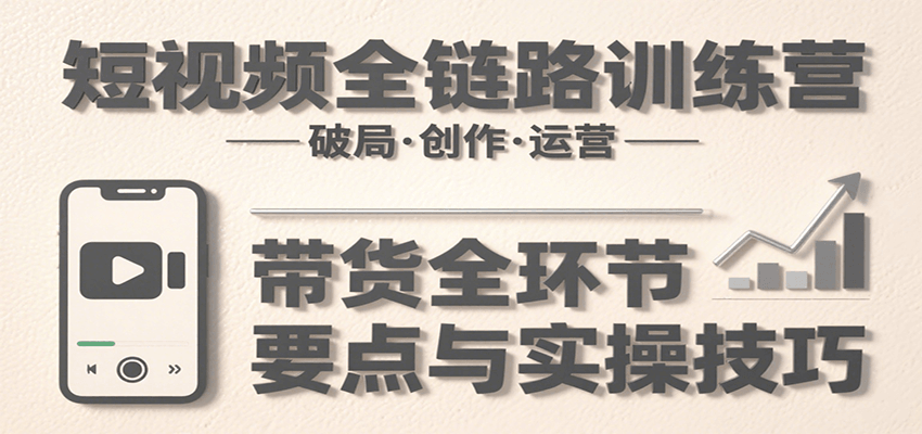 短视频全链路训练营：含破局、创作、运营、带货等多方面，详解各环节要点与实操技巧-AIPOD