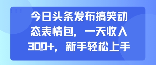 今日头条发布搞笑动态表情包，一天收入3张+，新手轻松上手-AIPOD
