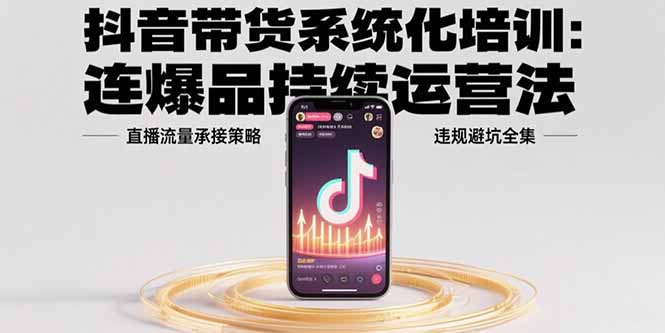 抖音带货系统化培训：连爆品持续运营法，直播流量承接策略，违规避坑全集-AIPOD
