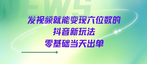 发视频就能变现六位数的抖音新玩法，0基础当天出单-亮剑学堂
