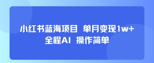 小红书蓝海项目 单月变现1w+ 全程AI 操作简单-亮剑学堂