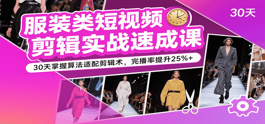 服装类短视频剪辑实战速成课，30天掌握算法适配剪辑术，完播率提升25%+-亮剑学堂