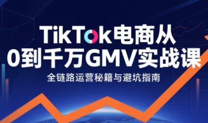 TikTok电商从0到千万GMV实战课，从0到1拆解实战秘籍-亮剑学堂