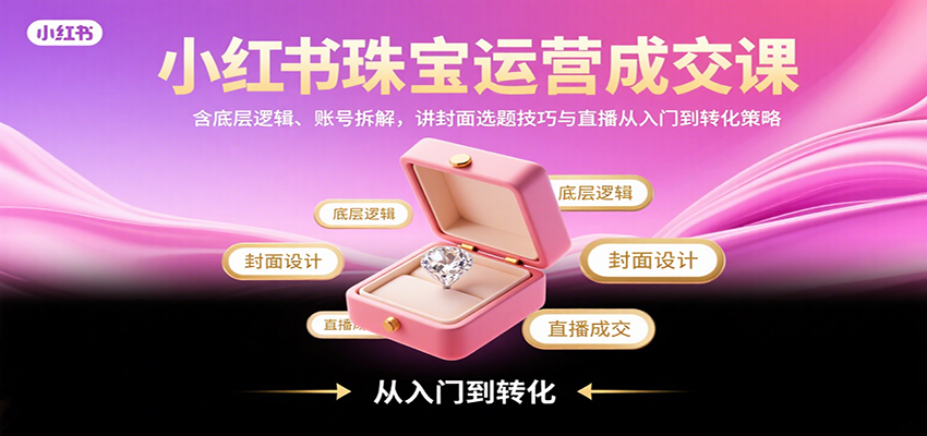 小红书珠宝运营成交课：含底层逻辑、账号拆解，讲封面选题技巧与直播从入门到转化策略-亮剑学堂