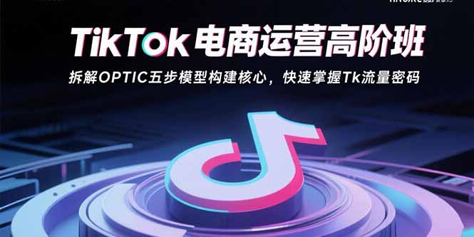 TikTok电商运营高阶班：拆解OPTIC五步模型构建核心，快速掌握Tk流量密码-极光库