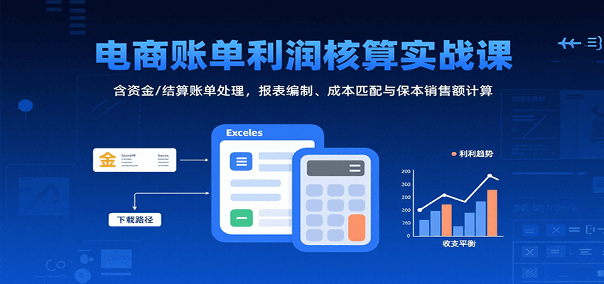 电商账单利润核算实战课：含资金/结算账单处理，报表编制、成本匹配与保本销售额计算-亮剑学堂