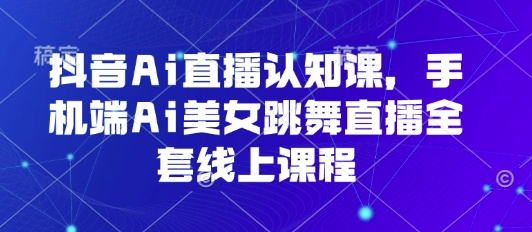 抖音Ai直播认知课，手机端Ai美女跳舞直播全套线上课程-AIPOD
