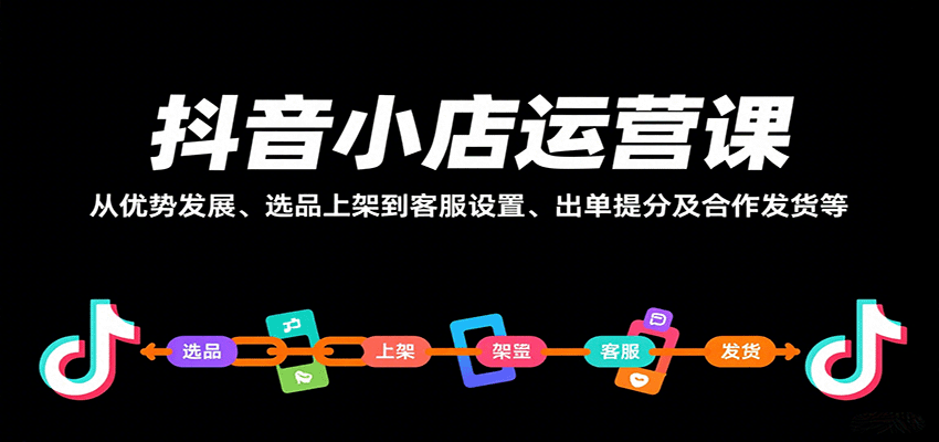 抖音小店运营课，从优势发展、选品上架到客服设置、出单提分及合作发货等-AIPOD