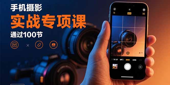手机摄影实战专项课：通过100节实操课程实现从入门到精通的技能进阶-AIPOD