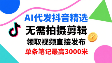 AI代发抖音精选，领取视频直接发布，单号每天领取3条，单条笔记最高3k，无需拍摄剪辑，懒人福利-AIPOD