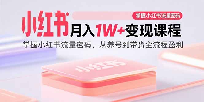 小红书月入1W+变现课程：掌握小红书流量密码，从养号到带货全流程盈利-AIPOD