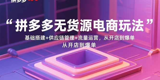 拼多多无货源电商玩法：基础搭建+供应链管理+流量运营，从开店到爆单-AIPOD