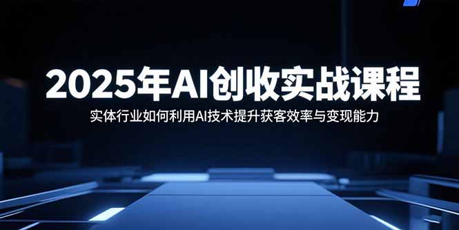 2025年AI创收实战课程：实体行业如何利用AI技术提升获客效率与变现能力-AIPOD