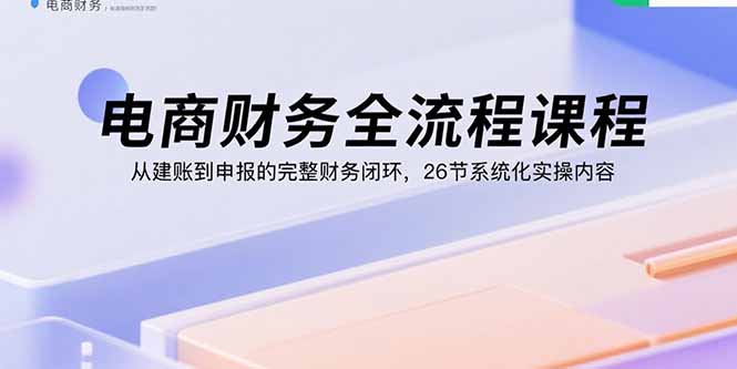 电商财务全流程课程：从建账到申报的完整财务闭环，26节系统化实操内容-AIPOD