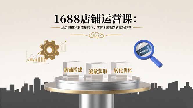 1688店铺运营课：从店铺搭建到流量转化，实现B端电商的高效运营-AIPOD