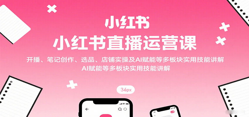 小红书直播运营课：开播、笔记创作、选品、店铺实操及 AI 赋能等多板块实用技能讲解-AIPOD