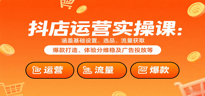 抖店运营实操课：涵盖基础设置、选品、流量获取、爆款打造、体验分维稳及广告投放等-AIPOD