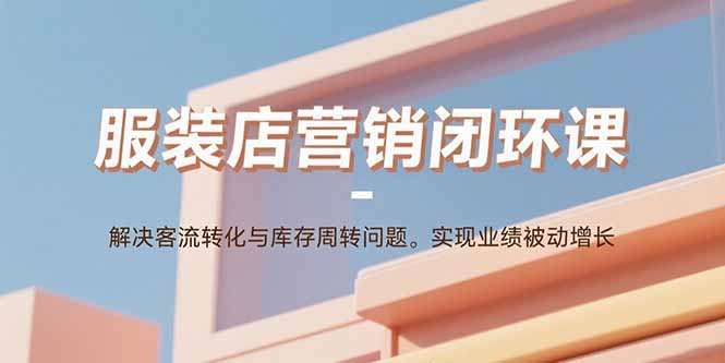 服装店营销闭环课：解决客流转化与库存周转问题。实现业绩被动增长-AIPOD