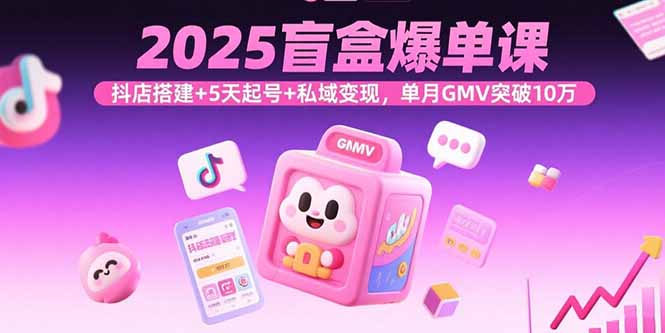 2025盲盒爆单课，抖店搭建+5天起号+私域变现，单月GMV突破10万-AIPOD