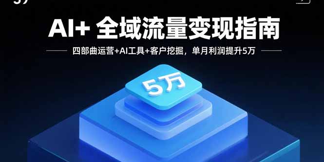 AI+全域流量变现指南，四部曲运营+AI工具+客户挖掘，单月利润提升5万-AIPOD