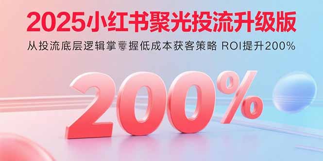 2025小红书聚光投流升级版 从投流底层逻辑掌握低成本获客策略 ROI提升200%-AIPOD