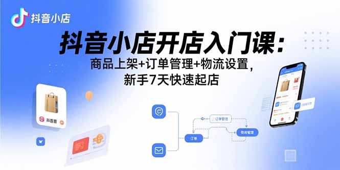 抖音小店开店入门课：商品上架+订单管理+物流设置，新手7天快速起店-AIPOD