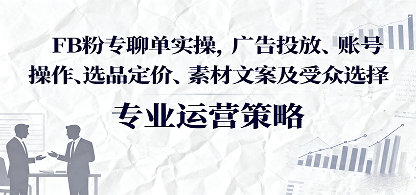 FB粉专聊单实操，广告投放、账号操作、选品定价、素材文案及受众选择-AIPOD