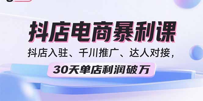 2025抖店电商暴利课，抖店入驻、千川推广、达人对接，30天单店利润破万-AIPOD