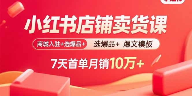 小红书店铺卖货课：商城入驻+选爆品+爆文模板，7天首单月销10万+-AIPOD