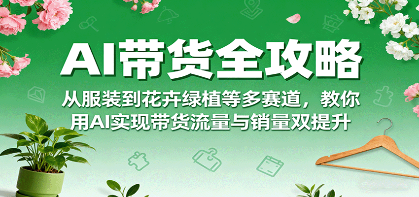 AI带货全攻略，从服装到花卉绿植等多赛道，教你用AI实现带货流量与销量双提升-AIPOD