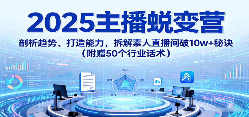 2025主播蜕变营：剖析趋势、打造能力，拆解素人直播间破10w+秘诀（附赠50个行业话术）-AIPOD