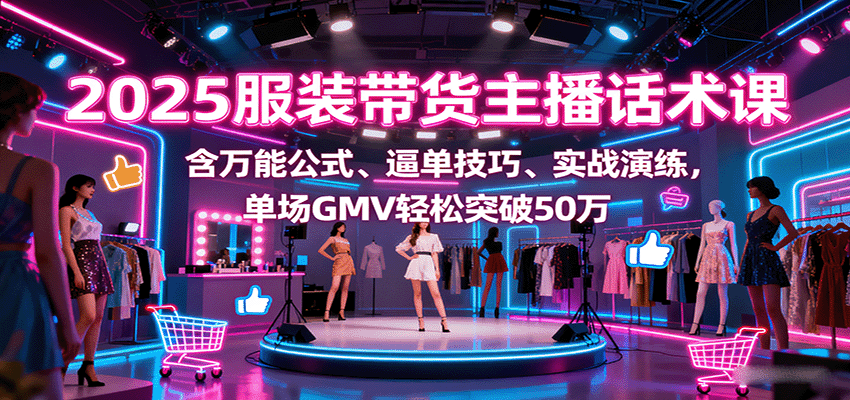 2025服装带货主播话术课，含万能公式、逼单技巧、实战演练，单场GMV轻松突破50万-AIPOD