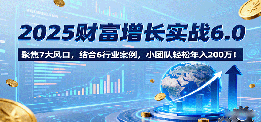 2025财富增长实战6.0，聚焦7大风口，结合6行业案例，小团队轻松年入200万！-AIPOD