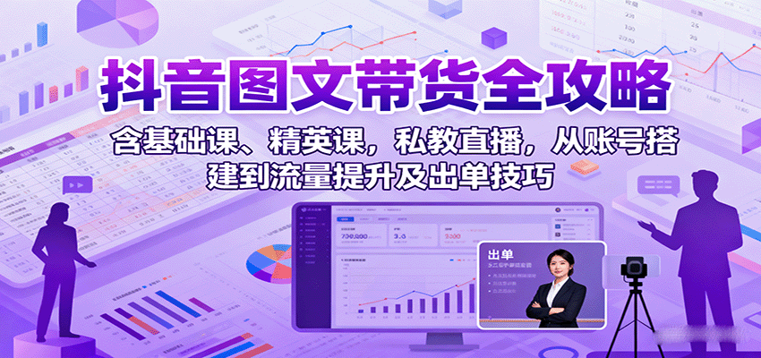 抖音图文带货全攻略：含基础课、精英课，私教直播，从账号搭建到流量提升及出单技巧-AIPOD