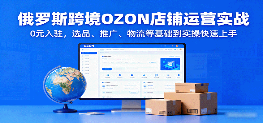 俄罗斯跨境OZON店铺运营实战，0元入驻，选品、推广、物流等基础到实操快速上手-AIPOD