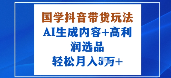 国学抖音带货玩法，AI生成内容+高利润选品，轻松月入1W+-AIPOD