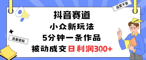 抖音赛道：小众新玩法，5分钟一条作品，被动成交，日利润3张-AIPOD