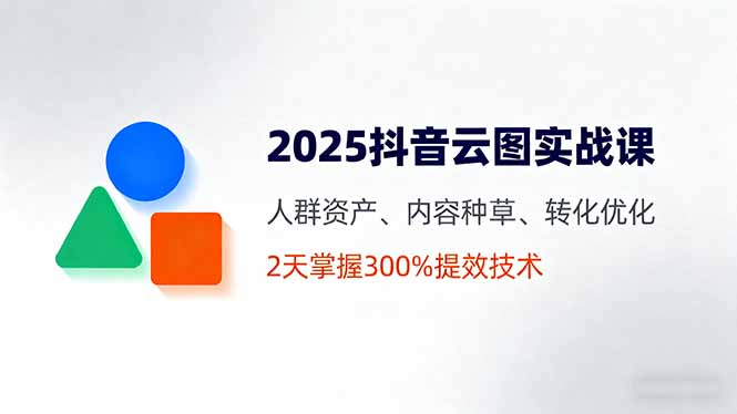 2025抖音云图实战课，人群资产、内容种草、转化优化，2天掌握300%提效技术-AIPOD